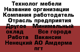 Технолог мебели › Название организации ­ Компания-работодатель › Отрасль предприятия ­ Другое › Минимальный оклад ­ 1 - Все города Работа » Вакансии   . Ненецкий АО,Амдерма пгт